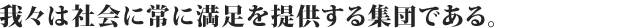 我々は社会に常に満足を提供する集団である。