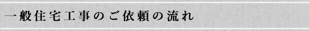 一般住宅工事のご依頼の流れ